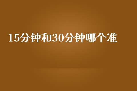 15分钟和30分钟哪个准_https://wap.jnbaishite.cn_全球财富_第1张