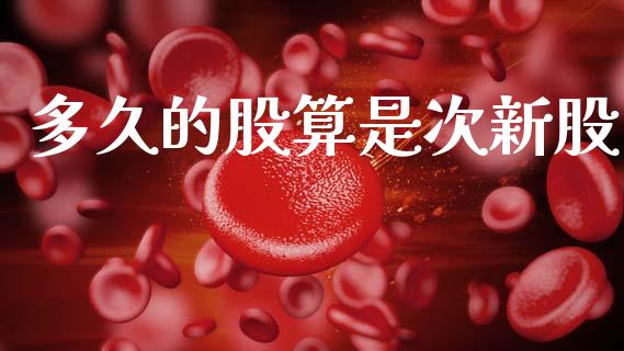 多久的股算是次新股_https://wap.jnbaishite.cn_期货资讯_第1张