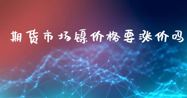 期货市场镍价格要涨价吗_https://wap.jnbaishite.cn_理财投资_第1张