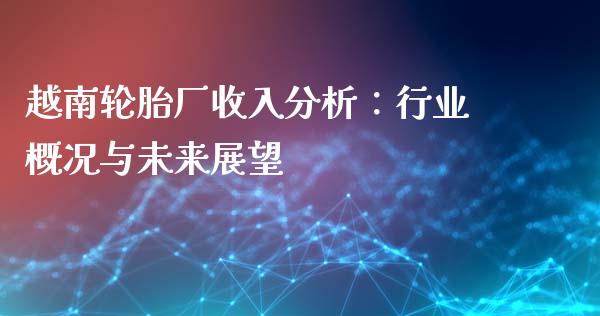 越南轮胎厂收入分析：行业概况与未来展望_https://wap.jnbaishite.cn_全球财富_第1张