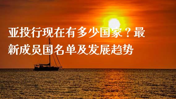 亚投行现在有多少国家？最新成员国名单及发展趋势_https://wap.jnbaishite.cn_全球财富_第1张
