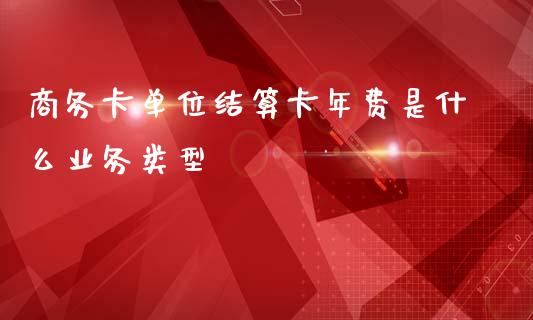 商务卡单位结算卡年费是什么业务类型_https://wap.jnbaishite.cn_期货资讯_第1张