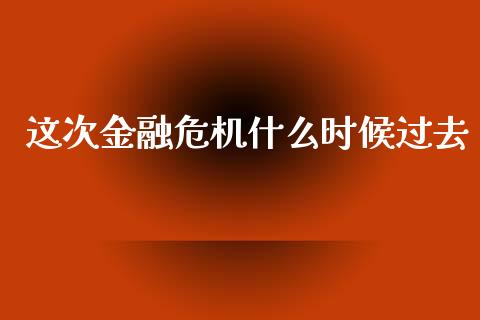 这次金融危机什么时候过去_https://wap.jnbaishite.cn_全球财富_第1张