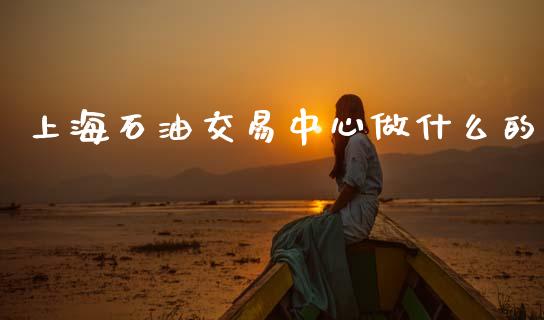 上海石油交易中心做什么的_https://wap.jnbaishite.cn_金融资讯_第1张