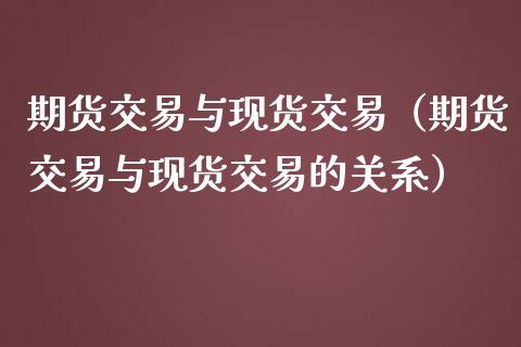 期货交易与现货交易（期货交易与现货交易的关系）_https://wap.jnbaishite.cn_理财投资_第1张