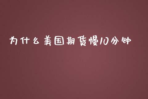 为什么美国期货慢10分钟_https://wap.jnbaishite.cn_全球财富_第1张