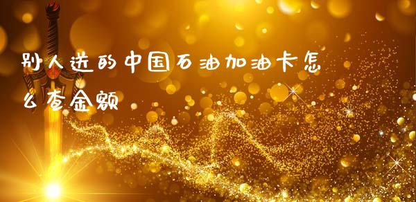 别人送的中国石油加油卡怎么查金额_https://wap.jnbaishite.cn_期货资讯_第1张