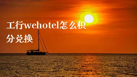 工行wehotel怎么积分兑换_https://wap.jnbaishite.cn_金融资讯_第1张