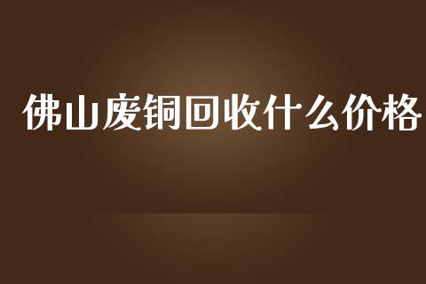 佛山废铜回收什么价格_https://wap.jnbaishite.cn_金融资讯_第1张