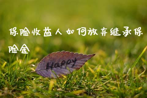 保险收益人如何放弃继承保险金_https://wap.jnbaishite.cn_全球财富_第1张