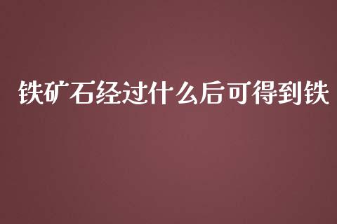 铁矿石经过什么后可得到铁_https://wap.jnbaishite.cn_期货资讯_第1张