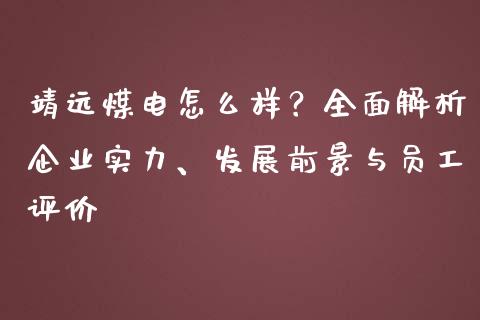 靖远煤电怎么样？全面解析企业实力、发展前景与员工评价_https://wap.jnbaishite.cn_理财投资_第1张