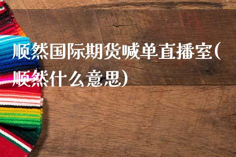 顺然国际期货喊单直播室(顺然什么意思)_https://wap.jnbaishite.cn_理财投资_第1张