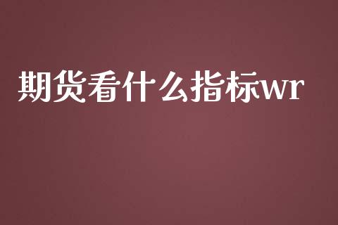 期货看什么指标wr_https://wap.jnbaishite.cn_全球财富_第1张