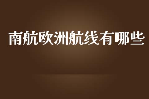 南航欧洲航线有哪些_https://wap.jnbaishite.cn_理财投资_第1张