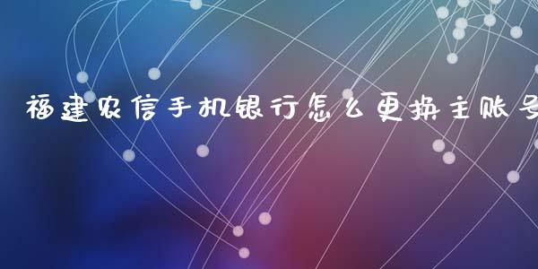 福建农信手机银行怎么更换主账号_https://wap.jnbaishite.cn_理财投资_第1张