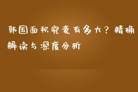 韩国面积究竟有多大？精确解读与深度分析_https://wap.jnbaishite.cn_金融资讯_第1张