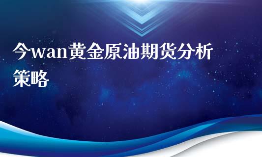 今wan黄金原油期货分析策略_https://wap.jnbaishite.cn_金融资讯_第1张