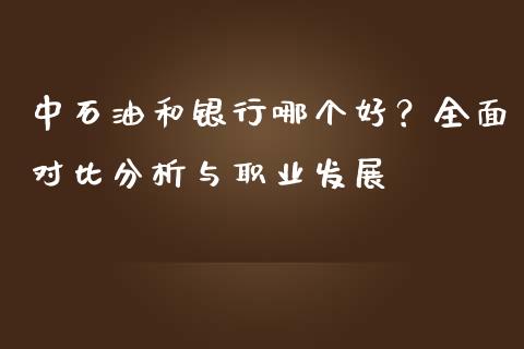 中石油和银行哪个好？全面对比分析与职业发展_https://wap.jnbaishite.cn_期货资讯_第1张
