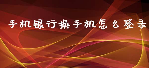 手机银行换手机怎么登录_https://wap.jnbaishite.cn_期货资讯_第1张
