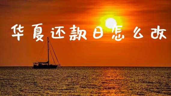 华夏还款日怎么改_https://wap.jnbaishite.cn_全球财富_第1张