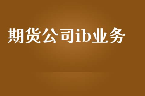 期货公司ib业务_https://wap.jnbaishite.cn_全球财富_第1张