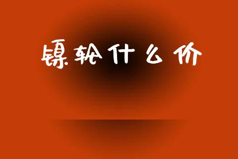 镍轮什么价_https://wap.jnbaishite.cn_期货资讯_第1张