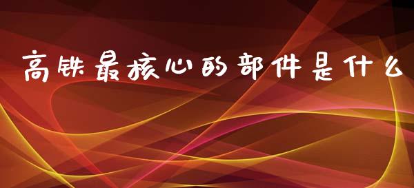 高铁最核心的部件是什么_https://wap.jnbaishite.cn_理财投资_第1张