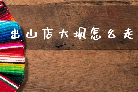 出山店大坝怎么走_https://wap.jnbaishite.cn_期货资讯_第1张