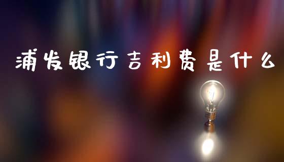 浦发银行吉利费是什么_https://wap.jnbaishite.cn_理财投资_第1张
