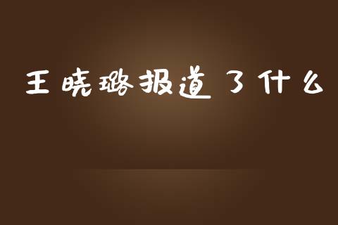 王晓璐报道了什么_https://wap.jnbaishite.cn_期货资讯_第1张