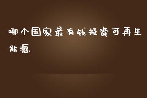 哪个国家最有钱投资可再生能源_https://wap.jnbaishite.cn_全球财富_第1张