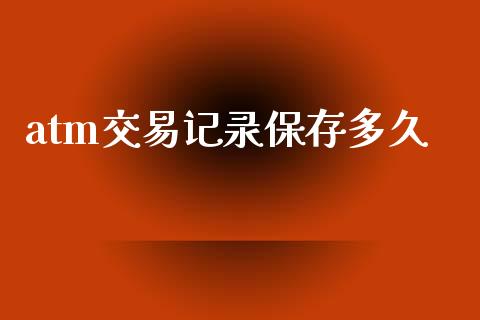 atm交易记录保存多久_https://wap.jnbaishite.cn_全球财富_第1张