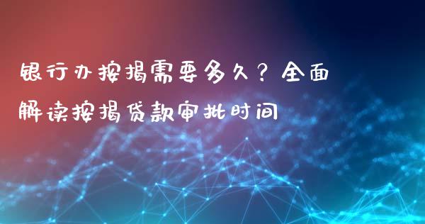 银行办按揭需要多久？全面解读按揭贷款审批时间_https://wap.jnbaishite.cn_全球财富_第1张