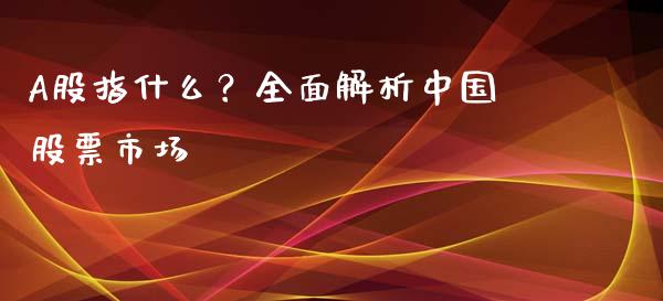 A股指什么?全面解析中国股票市场_理财投资_第1张_全球财富_理财投资_金融资讯_期货资讯 A股指什么?全面解析中国股票市场_https://wap.jnbaishite.cn_理财投资_第1张