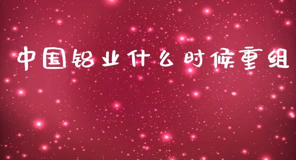 中国铝业什么时候重组_https://wap.jnbaishite.cn_期货资讯_第1张