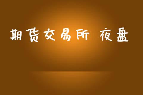 期货交易所 夜盘_https://wap.jnbaishite.cn_金融资讯_第1张