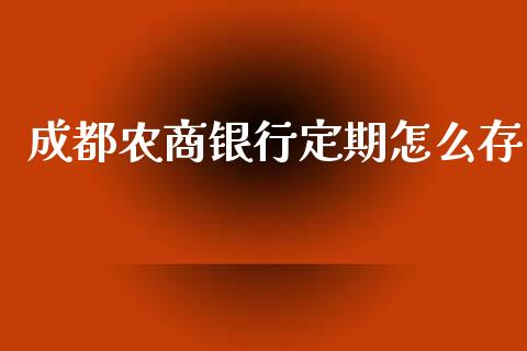 成都农商银行定期怎么存_https://wap.jnbaishite.cn_理财投资_第1张