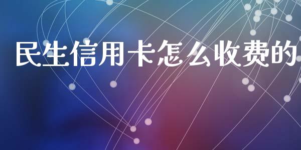 民生信用卡怎么收费的_https://wap.jnbaishite.cn_理财投资_第1张