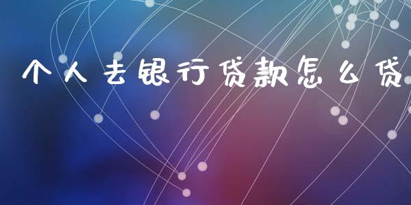 个人去银行贷款怎么贷_https://wap.jnbaishite.cn_期货资讯_第1张