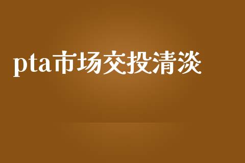 pta市场交投清淡_https://wap.jnbaishite.cn_金融资讯_第1张