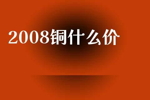 2008铜什么价_https://wap.jnbaishite.cn_理财投资_第1张