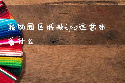 鼓励园区城投ipo这意味着什么_https://wap.jnbaishite.cn_期货资讯_第1张