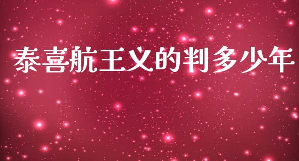 泰喜航王义的判多少年_https://wap.jnbaishite.cn_全球财富_第1张