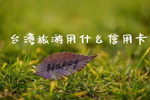 台湾旅游用什么信用卡_https://wap.jnbaishite.cn_金融资讯_第1张