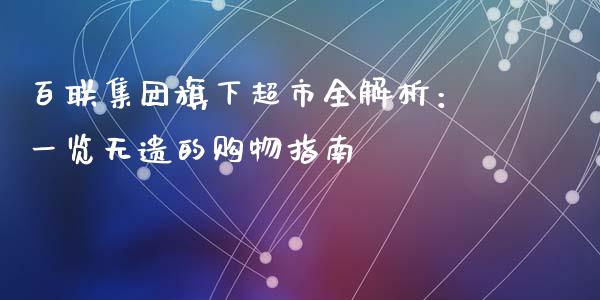百联集团旗下超市全解析:一览无遗的购物指南_期货资讯_第1张_全球财富_理财投资_金融资讯_期货资讯 百联集团旗下超市全解析:一览无遗的购物指南_https://wap.jnbaishite.cn_期货资讯_第1张