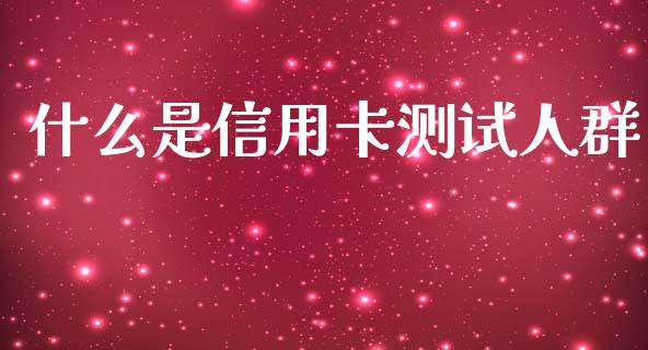 什么是信用卡测试人群_https://wap.jnbaishite.cn_理财投资_第1张