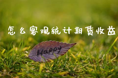 怎么客观统计期货收益_https://wap.jnbaishite.cn_理财投资_第1张