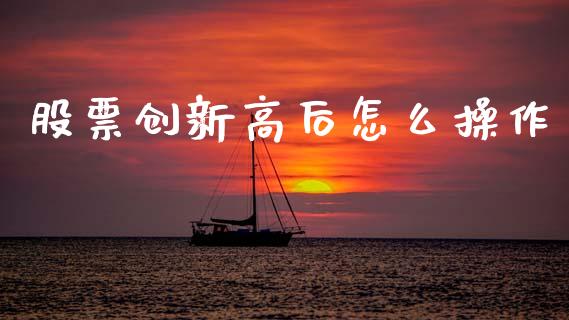 股票创新高后怎么操作_https://wap.jnbaishite.cn_全球财富_第1张