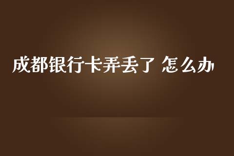 成都银行卡弄丢了 怎么办_https://wap.jnbaishite.cn_金融资讯_第1张